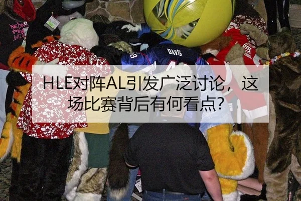 HLE对阵AL引发广泛讨论，这场比赛背后有何看点？ | j9